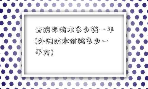 无纺布防水多少钱一平(外墙防水价格多少一平方) 无纺布防水多少钱一平(外墙防水价格多少一平方)