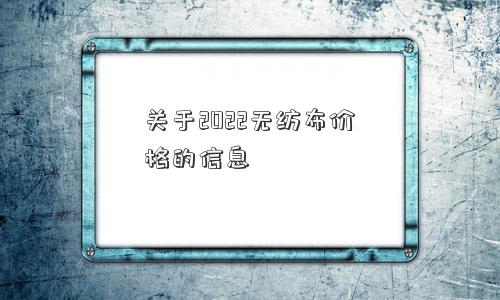 关于2022无纺布价格的信息