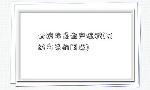 无纺布袋生产流程(无纺布袋的用途) 无纺布袋生产流程(无纺布袋的用途)