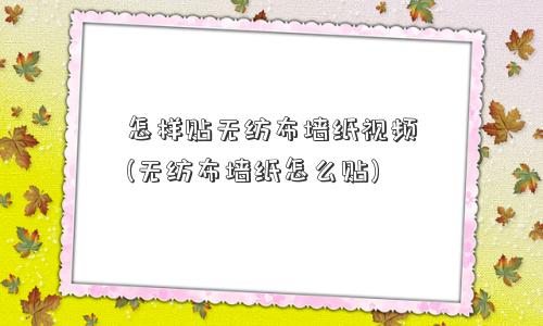 怎样贴无纺布墙纸视频(无纺布墙纸怎么贴)