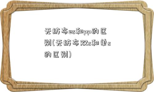 无纺布es和pp的区别(无纺布双s和单s的区别)