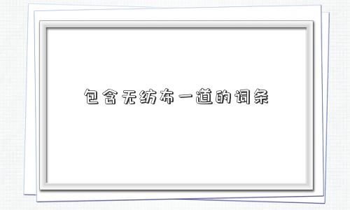 包含无纺布一道的词条 包含无纺布一道的词条