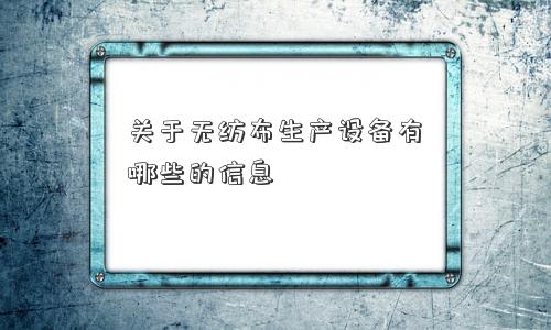 关于无纺布生产设备有哪些的信息 关于无纺布生产设备有哪些的信息