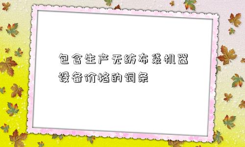 包含生产无纺布袋机器设备价格的词条