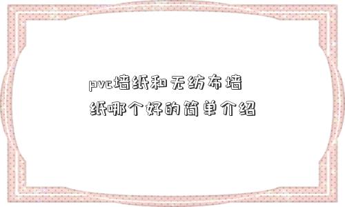 pvc墙纸和无纺布墙纸哪个好的简单介绍 pvc墙纸和无纺布墙纸哪个好的简单介绍
