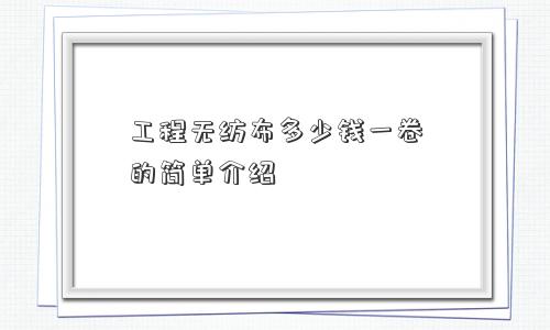 工程无纺布多少钱一卷的简单介绍
