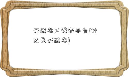 无纺布及设备平台(什么是无纺布)