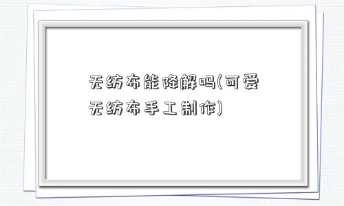 无纺布能降解吗(可爱无纺布手工制作) 无纺布能降解吗(可爱无纺布手工制作)