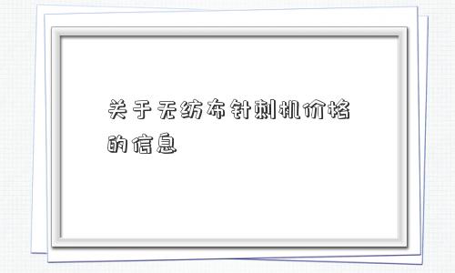 关于无纺布针刺机价格的信息 关于无纺布针刺机价格的信息