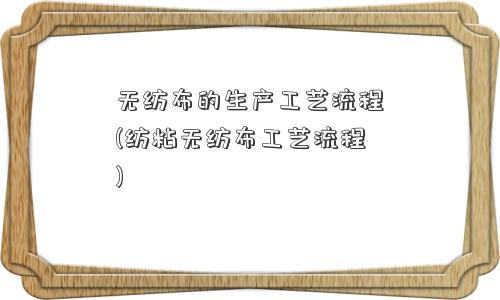 无纺布的生产工艺流程(纺粘无纺布工艺流程)