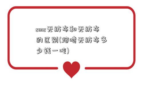 sms无纺布和无纺布的区别(熔喷无纺布多少钱一吨)