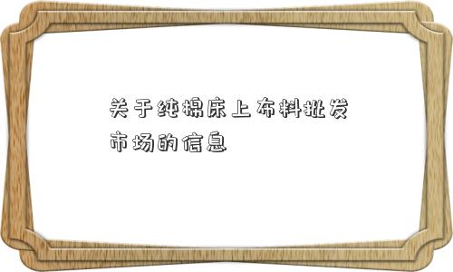 关于纯棉床上布料批发市场的信息