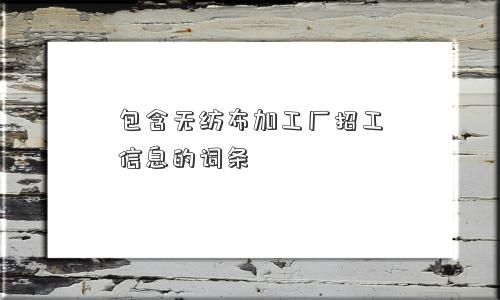 包含无纺布加工厂招工信息的词条 包含无纺布加工厂招工信息的词条