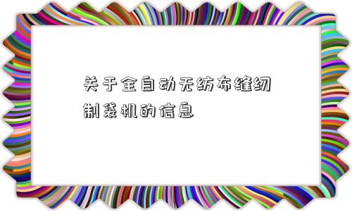 关于全自动无纺布缝纫制袋机的信息 关于全自动无纺布缝纫制袋机的信息
