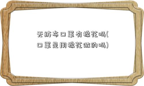 无纺布口罩有棉花吗(口罩是用棉花做的吗)
