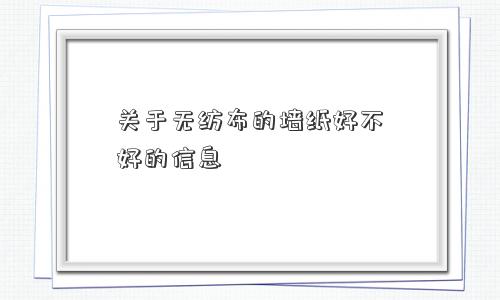 关于无纺布的墙纸好不好的信息 关于无纺布的墙纸好不好的信息