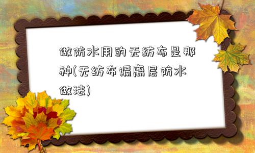 做防水用的无纺布是那种(无纺布隔离层防水做法) 做防水用的无纺布是那种(无纺布隔离层防水做法)