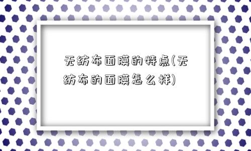 无纺布面膜的特点(无纺布的面膜怎么样)