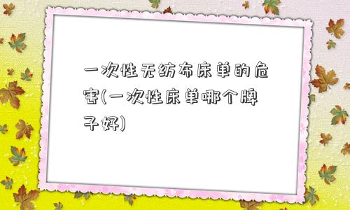 一次性无纺布床单的危害(一次性床单哪个牌子好)