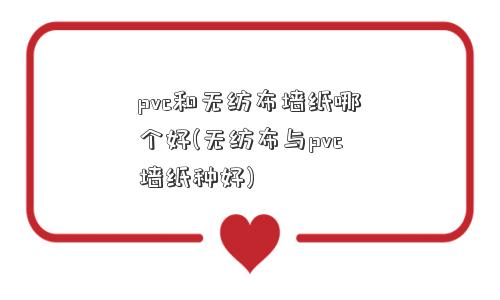 pvc和无纺布墙纸哪个好(无纺布与pvc墙纸种好)