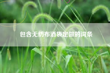 包含无纺布酒袋定做的词条