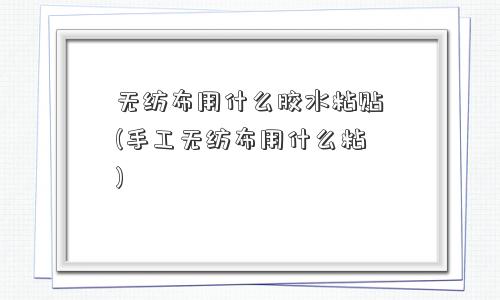 无纺布用什么胶水粘贴(手工无纺布用什么粘)