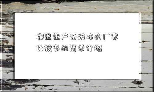 哪里生产无纺布的厂家比较多的简单介绍