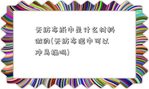 <a href='/' target='_blank' title='无纺布' ><strong>无纺布</strong></a>纸巾是什么材料做的(无纺布湿巾可以冲马桶吗) 无纺布纸巾是什么材料做的(无纺布湿巾可以冲马桶吗)