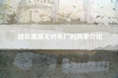 建筑覆膜无纺布厂的简单介绍