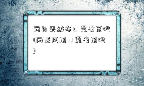两层无纺布口罩有用吗(两层医用口罩有用吗)