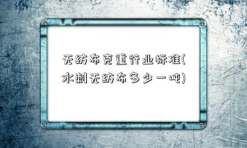无纺布克重行业标准(水刺无纺布多少一吨)