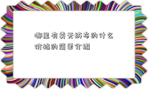 哪里有卖无纺布的什么价格的简单介绍