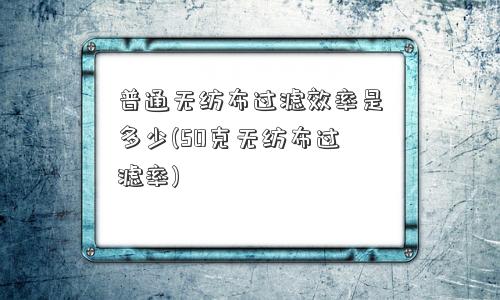 普通无纺布过滤效率是多少(50克无纺布过滤率)