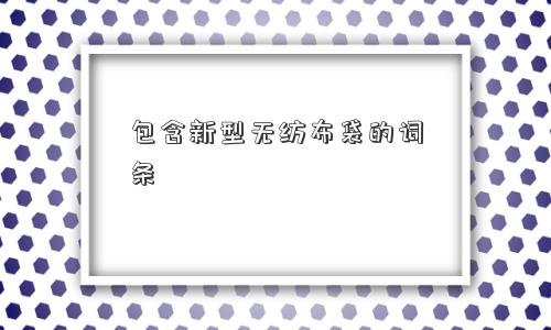 包含新型无纺布袋的词条 包含新型无纺布袋的词条
