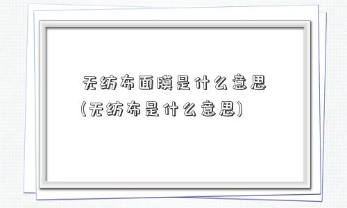 无纺布面膜是什么意思(无纺布是什么意思) 无纺布面膜是什么意思(无纺布是什么意思)