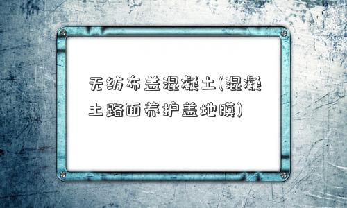 无纺布盖混凝土(混凝土路面养护盖地膜)