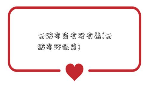 无纺布袋有没有毒(无纺布环保袋)