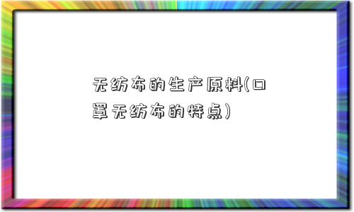 无纺布的生产原料(口罩无纺布的特点)