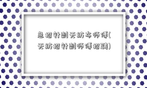 急招针刺无纺布师傅(无纺招针刺师傅招聘)