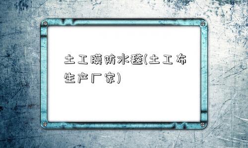 土工膜防水毯(土工布生产厂家)