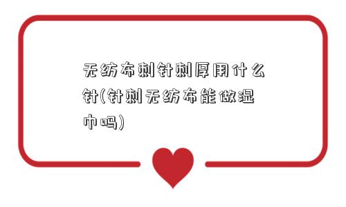 无纺布刺针刺厚用什么针(针刺无纺布能做湿巾吗)