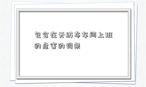 包含在无纺布车间上班的危害的词条