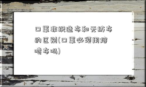口罩非织造布和无纺布的区别(口罩必须用熔喷布吗)