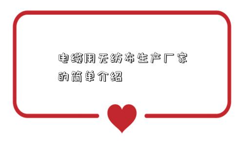电缆用无纺布生产厂家的简单介绍 电缆用无纺布生产厂家的简单介绍