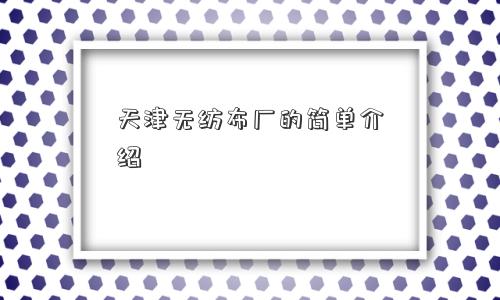 天津无纺布厂的简单介绍 天津无纺布厂的简单介绍