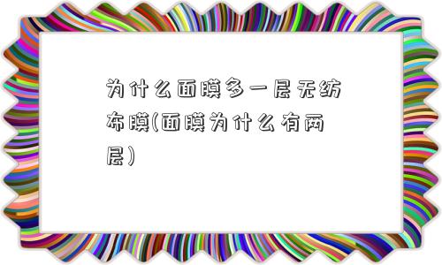 为什么面膜多一层无纺布膜(面膜为什么有两层) 为什么面膜多一层无纺布膜(面膜为什么有两层)