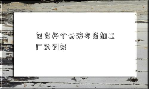 包含开个无纺布袋加工厂的词条