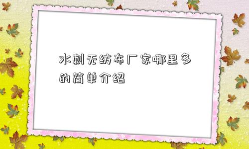 水刺无纺布厂家哪里多的简单介绍 水刺无纺布厂家哪里多的简单介绍