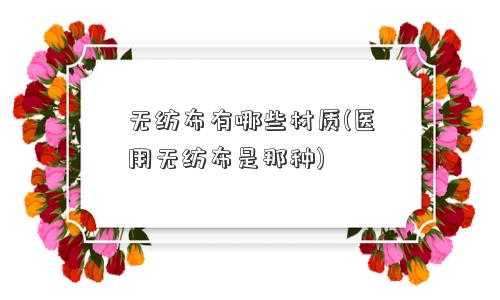 <a href='/' target='_blank' title='无纺布' ><strong>无纺布</strong></a>有哪些材质(医用无纺布是那种) 无纺布有哪些材质(医用无纺布是那种)