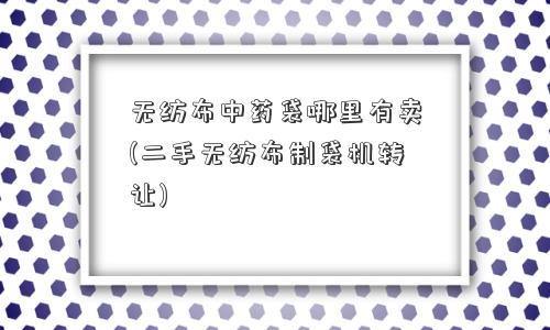 <a href='/' target='_blank' title='无纺布' ><strong>无纺布</strong></a>中药袋哪里有卖(二手无纺布制袋机转让) 无纺布中药袋哪里有卖(二手无纺布制袋机转让)